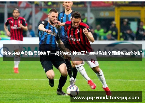 恰尔汗奥卢对阵曼联德甲一战的决定性表现与关键影响全面解析深度剖析 恰尔汗奥卢对阵曼联德甲一战的决定性表现与关键影响全面解析深度剖析
