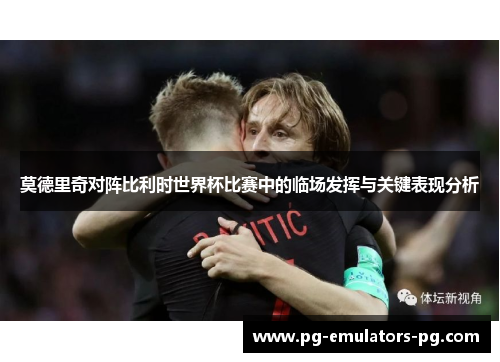 莫德里奇对阵比利时世界杯比赛中的临场发挥与关键表现分析 莫德里奇对阵比利时世界杯比赛中的临场发挥与关键表现分析