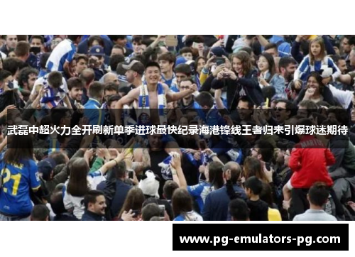 武磊中超火力全开刷新单季进球最快纪录海港锋线王者归来引爆球迷期待